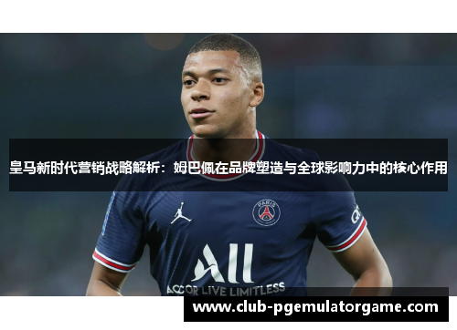 皇马新时代营销战略解析：姆巴佩在品牌塑造与全球影响力中的核心作用