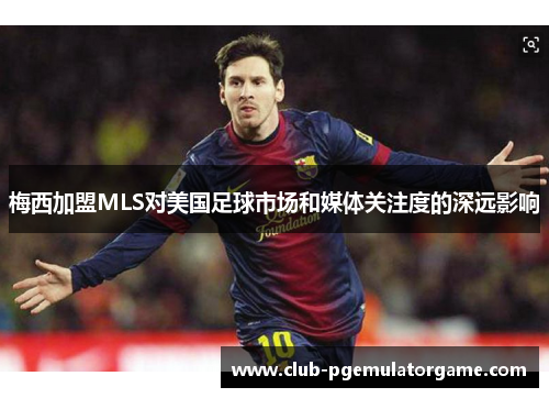 梅西加盟MLS对美国足球市场和媒体关注度的深远影响