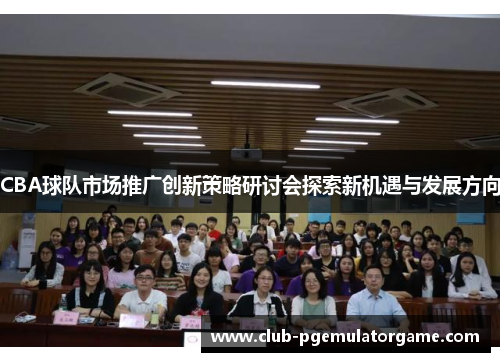 CBA球队市场推广创新策略研讨会探索新机遇与发展方向