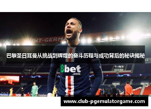 巴黎圣日耳曼从挑战到辉煌的奋斗历程与成功背后的秘诀揭秘