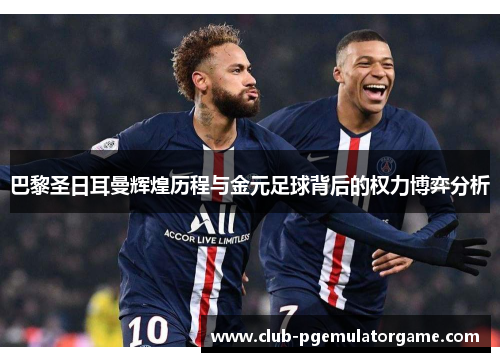 巴黎圣日耳曼辉煌历程与金元足球背后的权力博弈分析