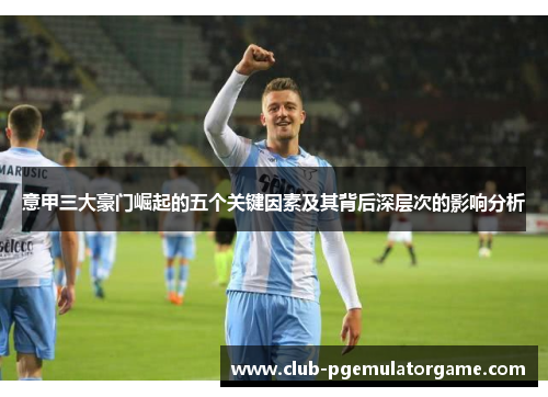 意甲三大豪门崛起的五个关键因素及其背后深层次的影响分析