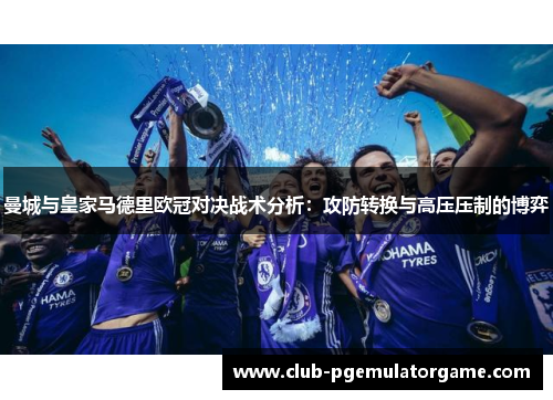 曼城与皇家马德里欧冠对决战术分析：攻防转换与高压压制的博弈