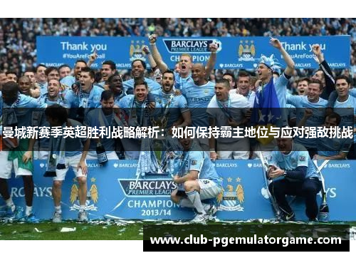 曼城新赛季英超胜利战略解析：如何保持霸主地位与应对强敌挑战