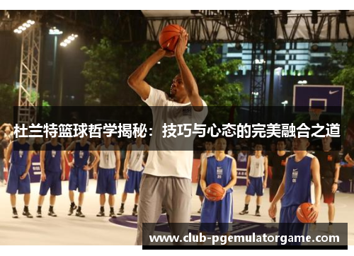 杜兰特篮球哲学揭秘：技巧与心态的完美融合之道