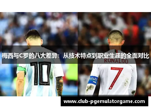 梅西与C罗的八大差异：从技术特点到职业生涯的全面对比