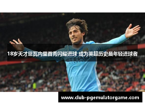 18岁天才恩瓦内里首秀闪耀进球 成为英超历史最年轻进球者