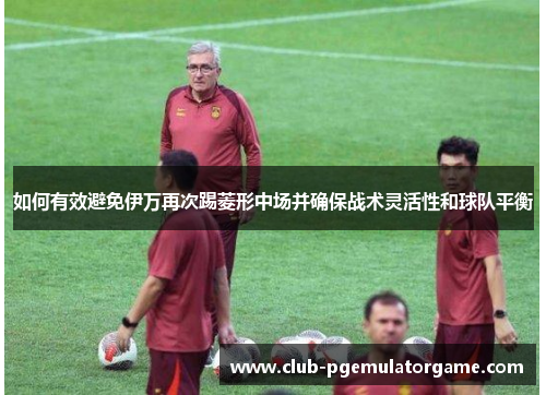 如何有效避免伊万再次踢菱形中场并确保战术灵活性和球队平衡