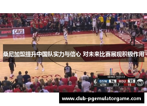 桑尼加盟提升中国队实力与信心 对未来比赛展现积极作用