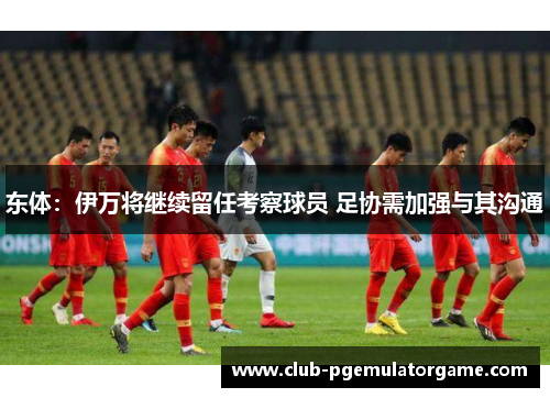 东体：伊万将继续留任考察球员 足协需加强与其沟通