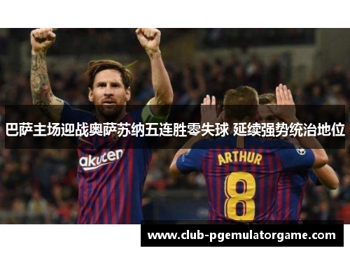 巴萨主场迎战奥萨苏纳五连胜零失球 延续强势统治地位