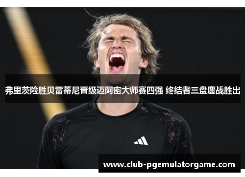 弗里茨险胜贝雷蒂尼晋级迈阿密大师赛四强 终结者三盘鏖战胜出