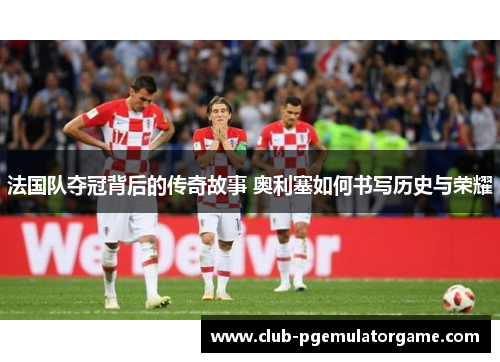 法国队夺冠背后的传奇故事 奥利塞如何书写历史与荣耀