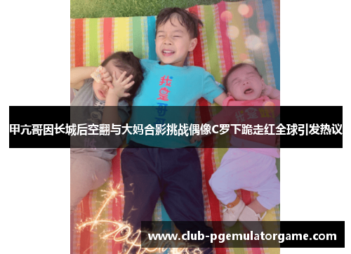 甲亢哥因长城后空翻与大妈合影挑战偶像C罗下跪走红全球引发热议