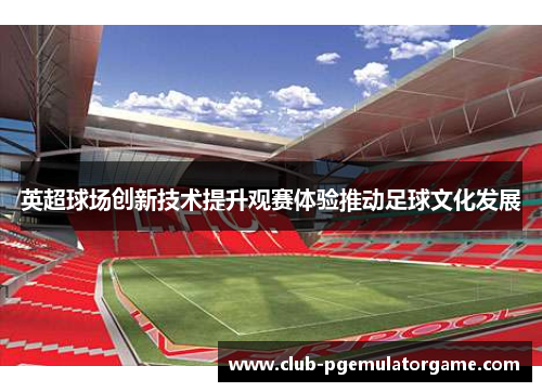 英超球场创新技术提升观赛体验推动足球文化发展