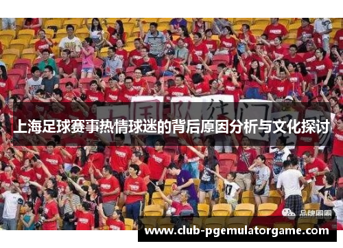 上海足球赛事热情球迷的背后原因分析与文化探讨