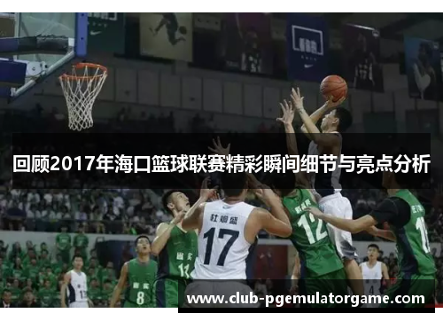 回顾2017年海口篮球联赛精彩瞬间细节与亮点分析