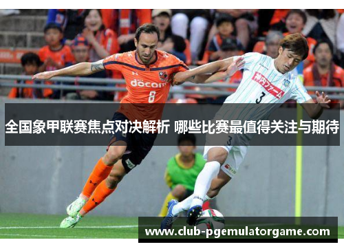 全国象甲联赛焦点对决解析 哪些比赛最值得关注与期待
