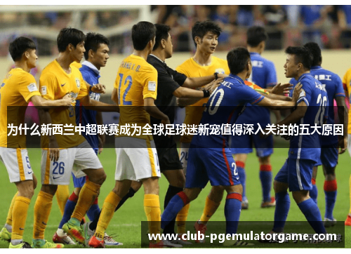 为什么新西兰中超联赛成为全球足球迷新宠值得深入关注的五大原因