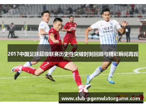 2017中国足球超级联赛历史性突破时刻回顾与精彩瞬间再现