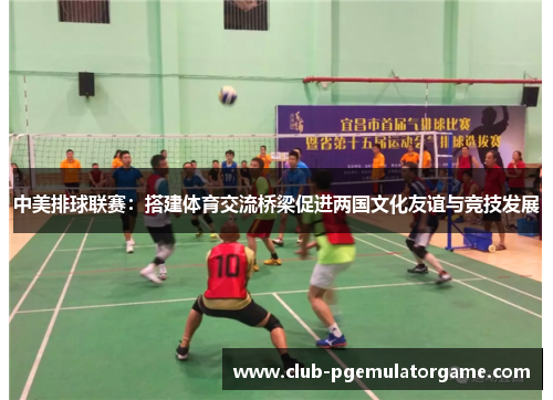 中美排球联赛：搭建体育交流桥梁促进两国文化友谊与竞技发展