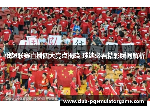 俄超联赛直播四大亮点揭晓 球迷必看精彩瞬间解析