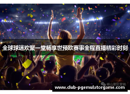 全球球迷欢聚一堂畅享世预欧赛事全程直播精彩时刻