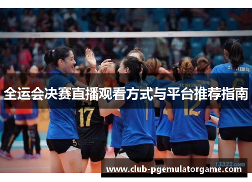 全运会决赛直播观看方式与平台推荐指南