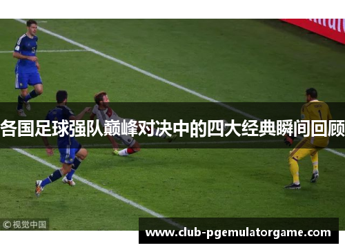 各国足球强队巅峰对决中的四大经典瞬间回顾