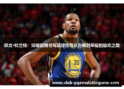 凯文·杜兰特：突破困境书写篮球传奇从伤痛到荣耀的励志之路
