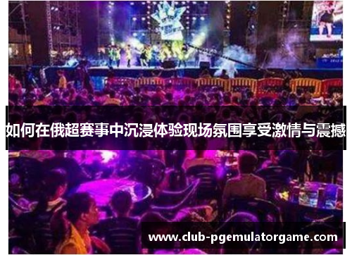 如何在俄超赛事中沉浸体验现场氛围享受激情与震撼