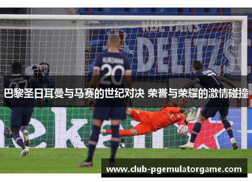 巴黎圣日耳曼与马赛的世纪对决 荣誉与荣耀的激情碰撞