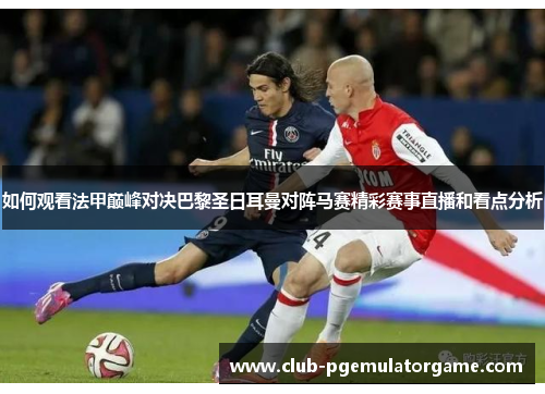 如何观看法甲巅峰对决巴黎圣日耳曼对阵马赛精彩赛事直播和看点分析