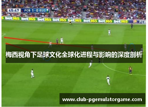 梅西视角下足球文化全球化进程与影响的深度剖析