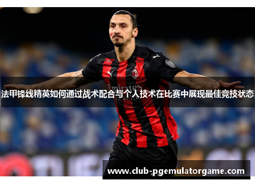 法甲锋线精英如何通过战术配合与个人技术在比赛中展现最佳竞技状态