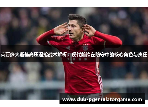 莱万多夫斯基高压逼抢战术解析：现代前锋在防守中的核心角色与责任