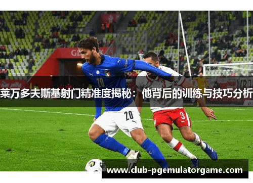莱万多夫斯基射门精准度揭秘：他背后的训练与技巧分析