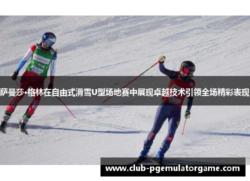 萨曼莎·格林在自由式滑雪U型场地赛中展现卓越技术引领全场精彩表现