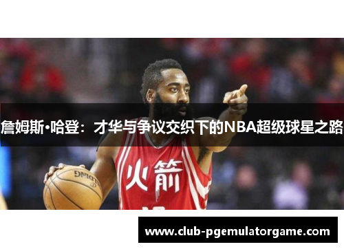 詹姆斯·哈登：才华与争议交织下的NBA超级球星之路