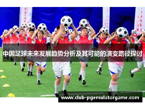 中国足球未来发展趋势分析及其可能的演变路径探讨