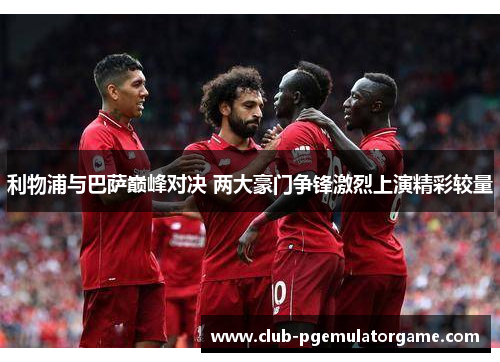 利物浦与巴萨巅峰对决 两大豪门争锋激烈上演精彩较量