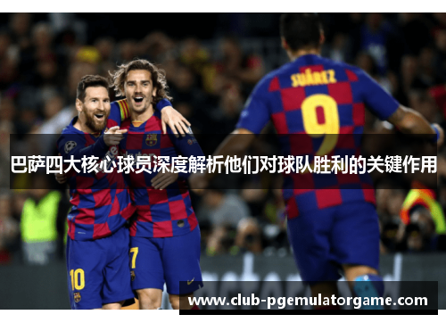 巴萨四大核心球员深度解析他们对球队胜利的关键作用