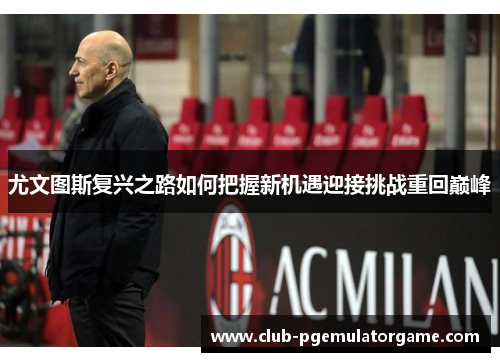 尤文图斯复兴之路如何把握新机遇迎接挑战重回巅峰