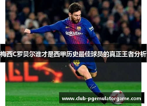 梅西C罗贝尔谁才是西甲历史最佳球员的真正王者分析