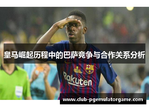 皇马崛起历程中的巴萨竞争与合作关系分析