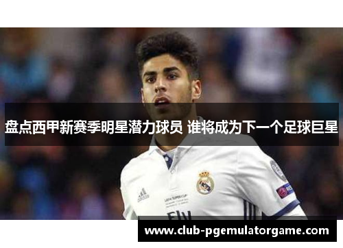盘点西甲新赛季明星潜力球员 谁将成为下一个足球巨星