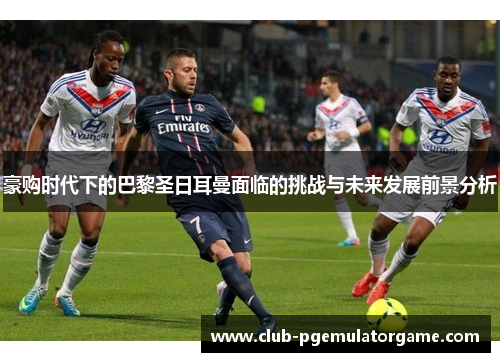 豪购时代下的巴黎圣日耳曼面临的挑战与未来发展前景分析