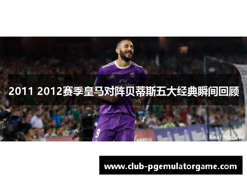 2011 2012赛季皇马对阵贝蒂斯五大经典瞬间回顾
