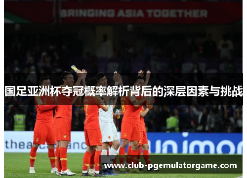 国足亚洲杯夺冠概率解析背后的深层因素与挑战