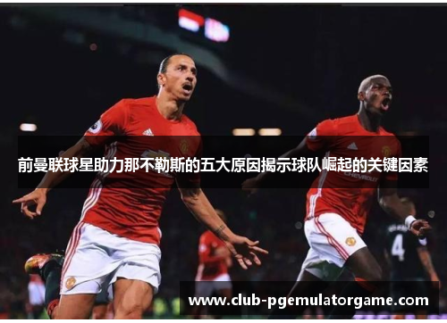 前曼联球星助力那不勒斯的五大原因揭示球队崛起的关键因素